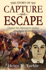 Title: The Story of My Capture and Escape During the Minnesota Indian Massacre of 1862, Author: Helen M. Tarble