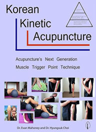 Title: Korean Kinetic Acupuncture: Acupuncture's Next Generation Muscle Trigger Point Technique, Author: Evan Mahoney