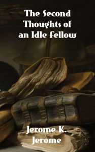 Title: The Second Thoughts of An Idle Fellow, Author: Jerome K. Jerome