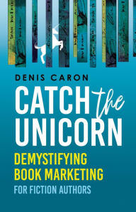 Title: Catch the Unicorn: Demystifying book marketing for fiction authors, Author: Denis Caron