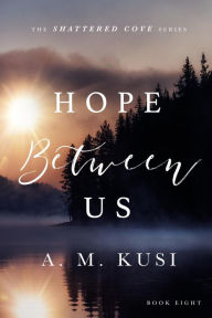 Title: Hope Between Us: A Marriage of Convenience Romance (Shattered Cove Series Book 8): Shattered Cove Series Book 8, Author: A. M. Kusi