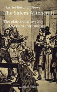 Title: The Salem Witchcraft, the Planchette Mystery, and Modern Spiritualism, Author: Harriet Beecher Stowe