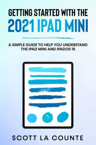 Title: Getting Started With the 2021 iPad mini: A Simple Guide To Help You Understand the iPad mini and iPadOS 15, Author: Scott La Counte