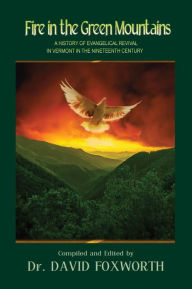 Title: Fire in the Green Mountains:: A History of Evangelical Revival in Vermont in the Nineteenth Century, Author: Dr. David Foxworth