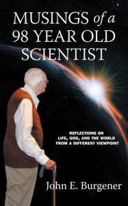 Title: Musings of a 98 year old Scientist, Author: John E. Burgener