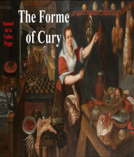 Title: The Forme of Cury: A Roll of Ancient English Cookery, Author: Samuel de La Vallee Pegge