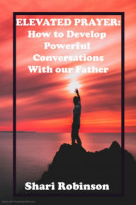 Title: ELEVATED PRAYER: How to Have Powerful Conversations with Our Father, Author: Shari Robinson