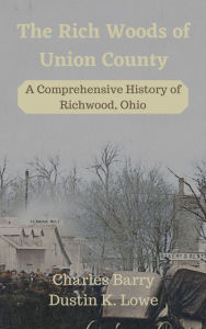 Title: The Rich Woods of Union County: A Comprehensive History of Richwood, Ohio, Author: Dustin Lowe