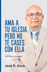 Title: Ama a Tu Iglesia, Pero No Te Cases Con Ella, Author: Jose R. Arce