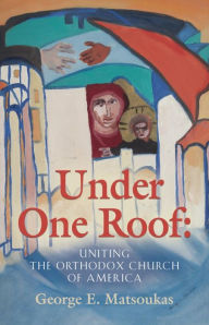 Title: Under One Roof: Uniting the Orthodox Church of America, Author: George E. Matsoukas