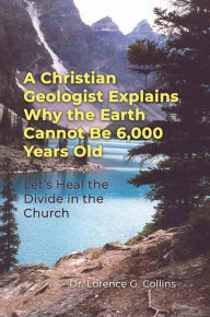 Title: A Christian Geologist Explains Why the Earth Cannot Be 6,000 Years Old: Let's Heal the Divide in the Church, Author: Dr. Lorence G. Collins