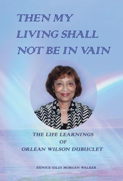 THEN MY LIVING SHALL NOT BE IN VAIN: The Life Learnings of Orlean Wilson Dubuclet as Told to Eunice Giles Morgan Walker