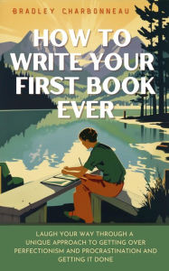 Title: How to Write Your Worst Book Ever: Laugh Your Way Through a Unique Approach to Getting Over Our Perfectionism and Procrastination and Getting It Done, Author: Bradley Charbonneau