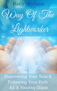 Title: Way Of The Lightworker - Discovering Your Role & Following Your Path As A Healing Guide, Author: Kelly Wallace