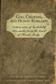 Title: God, Creation, and Human Rebellion: Lecture Notes of Archibald Alexander from the Hand of Charles Hodge, Author: Archibald Alexander