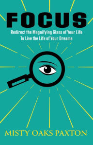 Title: Focus: Redirect The Magnifying Glass of Your Life to Live The Life of Your Dreams, Author: Misty Paxton