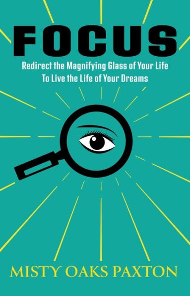 Focus: Redirect The Magnifying Glass of Your Life to Live The Life of Your Dreams