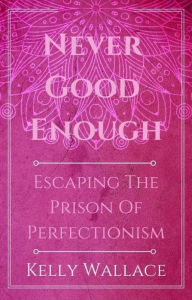 Title: Never Good Enough - Escaping The Prison Of Perfectionism, Author: Kelly Wallace
