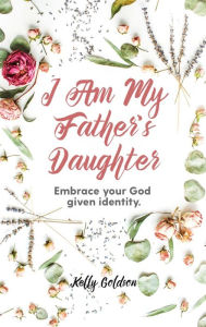 Title: I Am My Father's Daughter: Embrace Your God-Given Identity, Author: Kelly Goldson