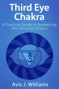 Title: Third Eye Chakra: A Practical Third Eye Awakening Guide, Author: Avis J. Williams