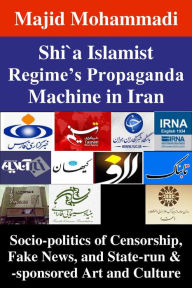 Title: Shi'a Islamist Regime's Propaganda Machine in Iran: Socio-politics of Censorship, Fake News, and State-run & -sponsored Art and Culture, Author: Majid Mohammadi