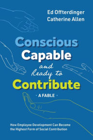 Title: Conscious, Capable, and Ready to Contribute: A Fable: How Employee Development Can Become the Highest Form of Social Contribution, Author: Ed Offterdinger