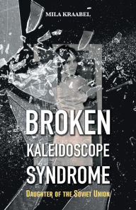 Title: Broken Kaleidoscope Syndrome: Daughter of the Soviet Union, Author: Mila Kraabel