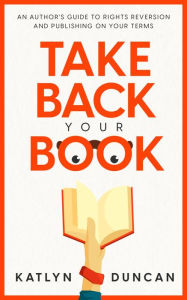 Title: Take Back Your Book: An Author's Guide to Rights Reversion and Publishing on Your Terms, Author: Katlyn Duncan