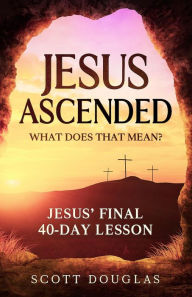 Title: Jesus Ascended. What Does That Mean?: Jesus' Final 40-Day Lesson, Author: Scott Douglas