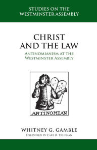 Title: Christ and the Law: Antinomianism at the Westminster Assembly, Author: Whitney G. Gamble