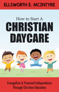 Title: How to Start a Christian Daycare: Evangelism & Financial Independence Through Christian Education, Author: Ellsworth E. McIntyre