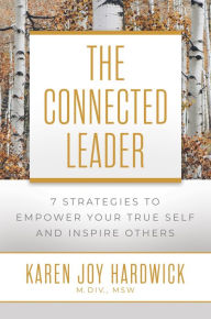 Title: The Connected Leader: 7 Strategies to Empower Your True Self and Inspire Others, Author: Karen Joy Hardwick M.Div. MSW