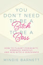 You Don't Need to Be a Bitch to Be a Boss: How to Flaunt Femininity, Embrace Empathy, and Win with a Vengeance