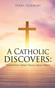 Title: A Catholic discovers: Presbyteros Didn't Really Mean Priest!, Author: Terry Schmidt