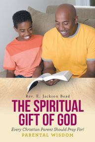 Title: THE SPIRITUAL GIFT OF GOD EVERY CHRISTIAN PARENT SHOULD PRAY FOR__ PARENTAL WISDOM, Author: Rev. E. Jackson Bead