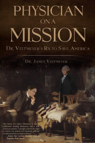 Title: Physician on a Mission: Dr. Veltmeyer's Rx to Save America, Author: Dr. James Veltmeyer