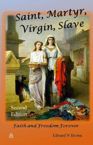 Title: Saint, Martyr, Virgin, Slave: Second Edition - Faith and Freedom Forever, Author: Edward N. Brown