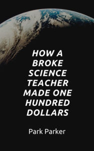 Title: How A Broke Science Teacher Made One Hundred Dollars, Author: Park Parker
