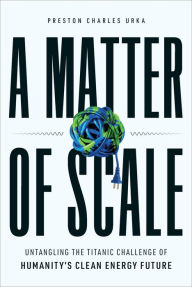 Title: A Matter of Scale: Untangling the Titanic Challenge of Humanity's Clean Energy Future, Author: Preston Charles Urka