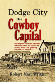 Title: Dodge City, the Cowboy Capital, and the great Southwest in the days of the wild Indian, the buffalo, the cowboy, dance h, Author: Robert Marr Wright