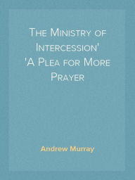 Title: THE MINISTRY OF INTERCESSION: A PLEA FOR MORE PRAYER, Author: Andrew Murray