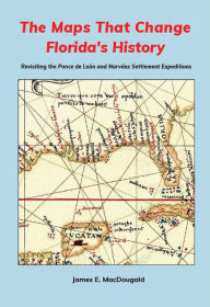 Title: The Maps That Change Florida's History: Revisiting the Ponce de León and Narváez Settlement Expeditions, Author: James MacDougald