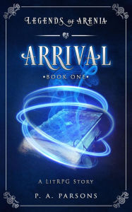 Title: Arrival: Legends of Arenia Book 1 (A LitRPG Story), Author: P.A. Parsons