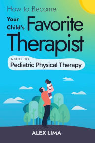 Title: How to Become Your Child's Favorite Therapist: A Guide to Pediatric Physical Therapy, Author: Alex Lima