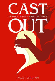 Title: CAST OUT: CHRONICLES OF A FAMILIAR SPIRIT, Author: Ivani Greppi