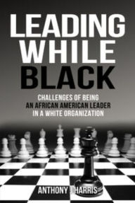 Title: Leading While Black: Challenges of being an African American leader in a White organization, Author: Anthony Harris