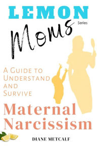 Title: Lemon Moms: A Guide to Understand and Survive Maternal Narcissism, Author: Diane Metcalf