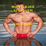 Title: BODY BUILDER AT THE GYM, Author: Kory B. Taylor