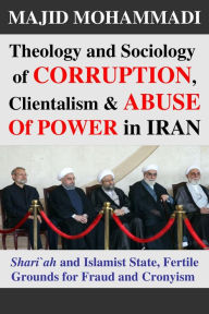 Title: Theology and Sociology of Corruption, Clientalism, and Abuse of Power in Iran: Shari'ah and Islamist State, Fertile Grounds for Fraud and Cronyism, Author: Majid Mohammadi