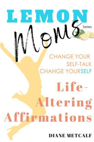 Title: Lemon Moms Life-Altering Affirmations: Change Your Self-talk, Change YourSELF, Author: Diane Metcalf